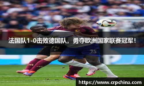法国队1-0击败德国队，勇夺欧洲国家联赛冠军！