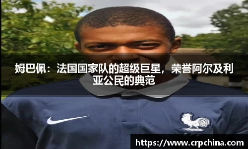 姆巴佩：法国国家队的超级巨星，荣誉阿尔及利亚公民的典范