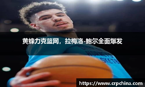 黄蜂力克篮网，拉梅洛-鲍尔全面爆发