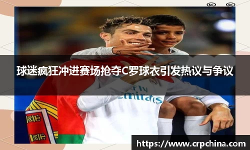 球迷疯狂冲进赛场抢夺C罗球衣引发热议与争议