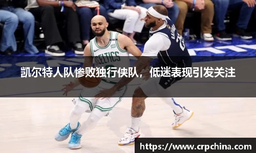 凯尔特人队惨败独行侠队，低迷表现引发关注