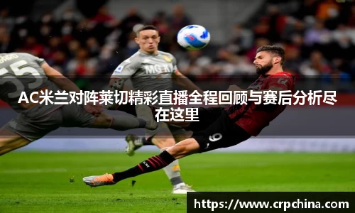 AC米兰对阵莱切精彩直播全程回顾与赛后分析尽在这里