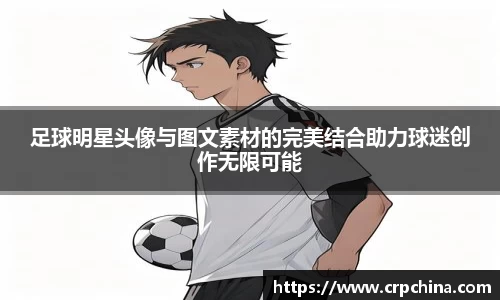 足球明星头像与图文素材的完美结合助力球迷创作无限可能