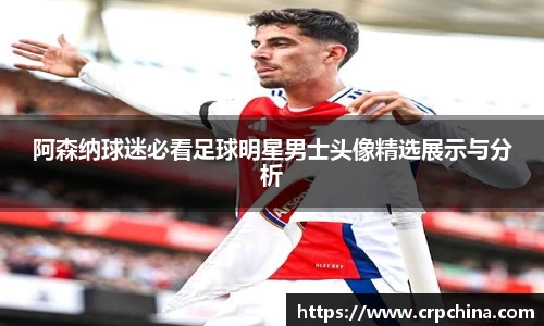 阿森纳球迷必看足球明星男士头像精选展示与分析