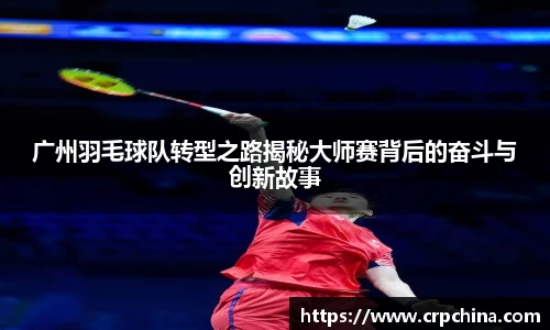 广州羽毛球队转型之路揭秘大师赛背后的奋斗与创新故事
